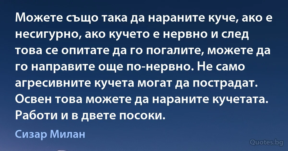 Можете също така да нараните куче, ако е несигурно, ако кучето е нервно и след това се опитате да го погалите, можете да го направите още по-нервно. Не само агресивните кучета могат да пострадат. Освен това можете да нараните кучетата. Работи и в двете посоки. (Сизар Милан)