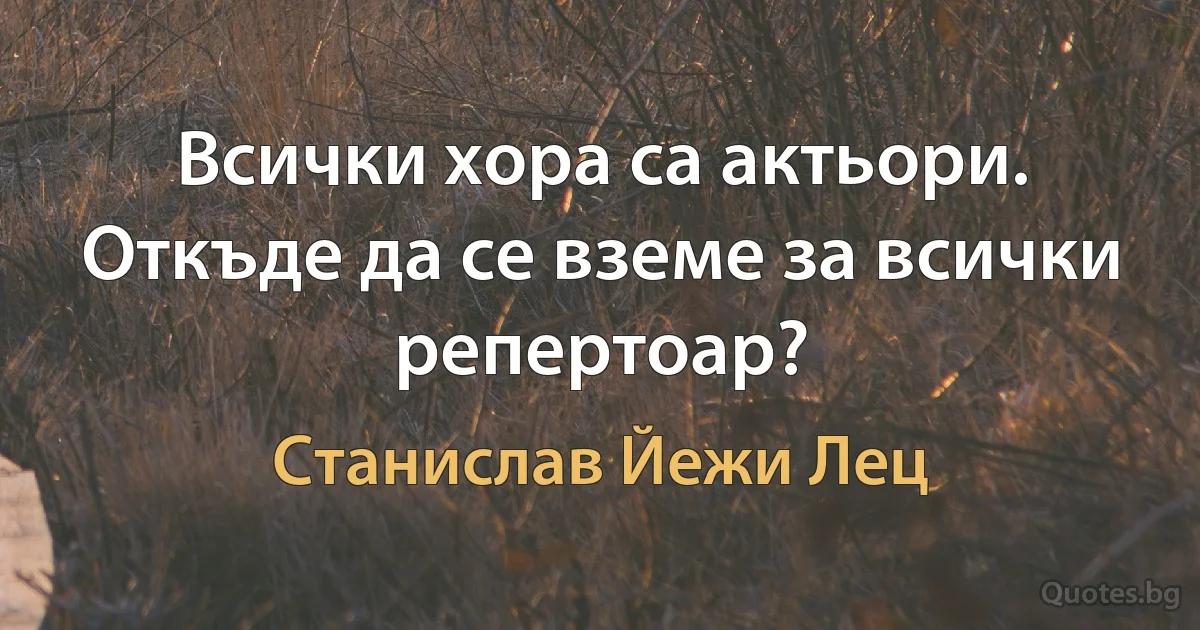 Всички хора са актьори. Откъде да се вземе за всички репертоар? (Станислав Йежи Лец)