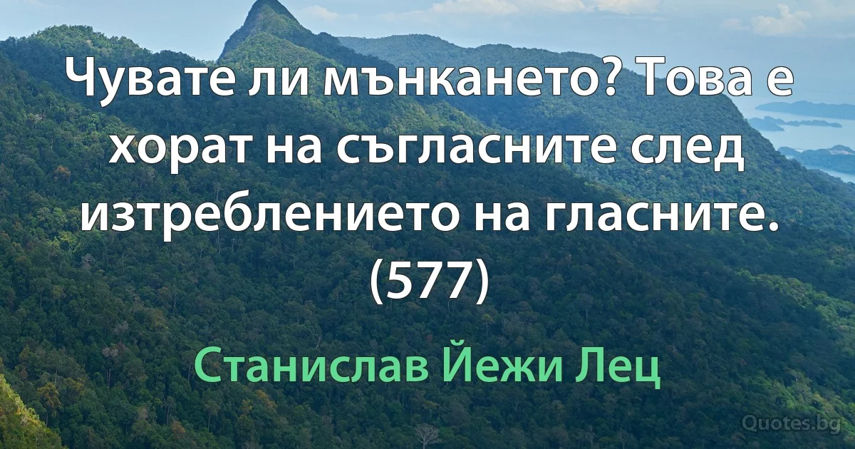 Чувате ли мънкането? Това е хорат на съгласните след изтреблението на гласните. (577) (Станислав Йежи Лец)