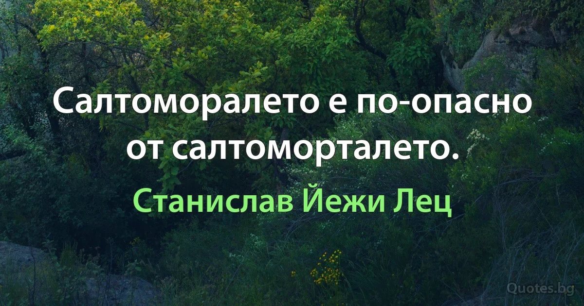 Салтоморалето е по-опасно от салтоморталето. (Станислав Йежи Лец)