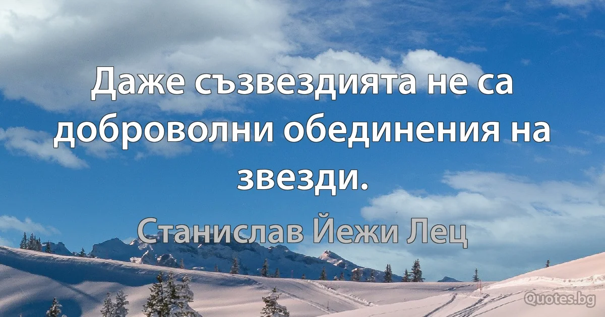 Даже съзвездията не са доброволни обединения на звезди. (Станислав Йежи Лец)