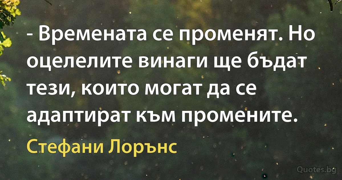 - Времената се променят. Но оцелелите винаги ще бъдат тези, които могат да се адаптират към промените. (Стефани Лорънс)