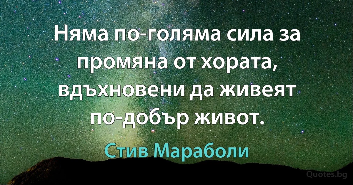 Няма по-голяма сила за промяна от хората, вдъхновени да живеят по-добър живот. (Стив Мараболи)