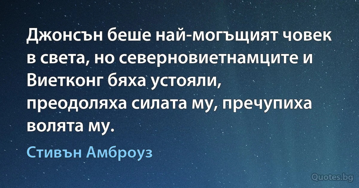 Джонсън беше най-могъщият човек в света, но северновиетнамците и Виетконг бяха устояли, преодоляха силата му, пречупиха волята му. (Стивън Амброуз)