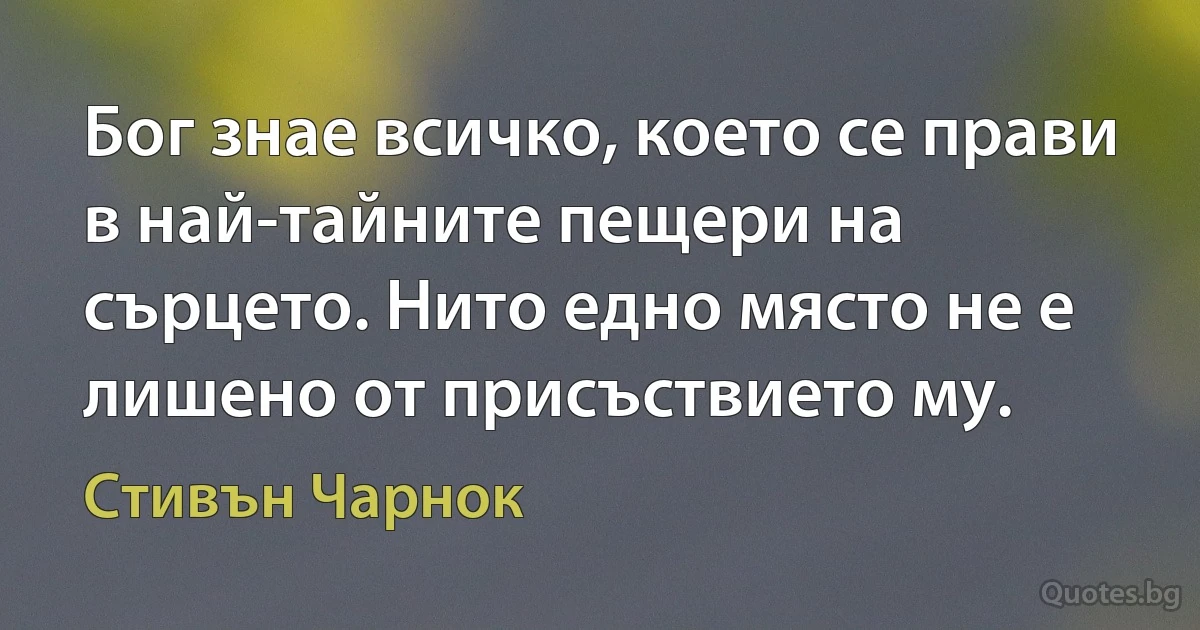 Бог знае всичко, което се прави в най-тайните пещери на сърцето. Нито едно място не е лишено от присъствието му. (Стивън Чарнок)