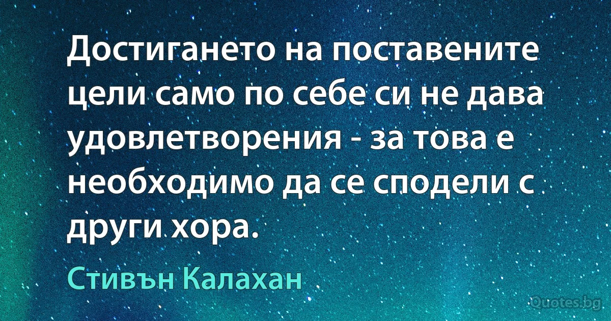 Достигането на поставените цели само по себе си не дава удовлетворения - за това е необходимо да се сподели с други хора. (Стивън Калахан)