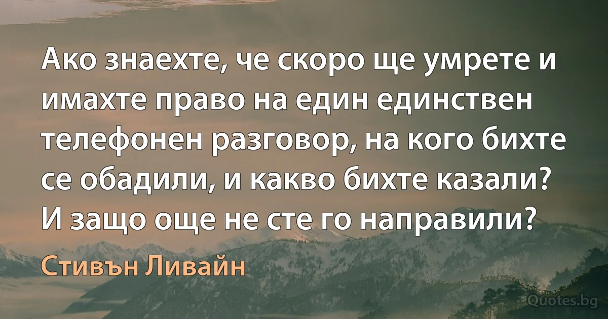 Ако знаехте, че скоро ще умрете и имахте право на един единствен телефонен разговор, на кого бихте се обадили, и какво бихте казали? И защо още не сте го направили? (Стивън Ливайн)