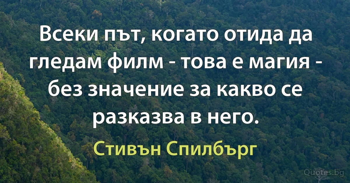 Всеки път, когато отида да гледам филм - това е магия - без значение за какво се разказва в него. (Стивън Спилбърг)