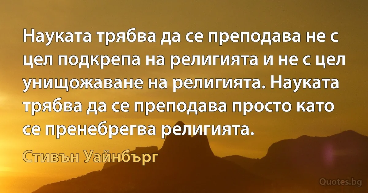 Науката трябва да се преподава не с цел подкрепа на религията и не с цел унищожаване на религията. Науката трябва да се преподава просто като се пренебрегва религията. (Стивън Уайнбърг)