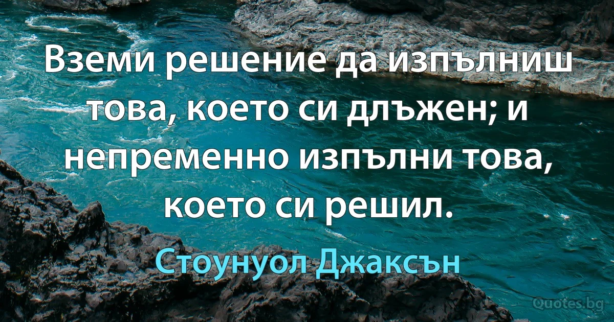 Вземи решение да изпълниш това, което си длъжен; и непременно изпълни това, което си решил. (Стоунуол Джаксън)