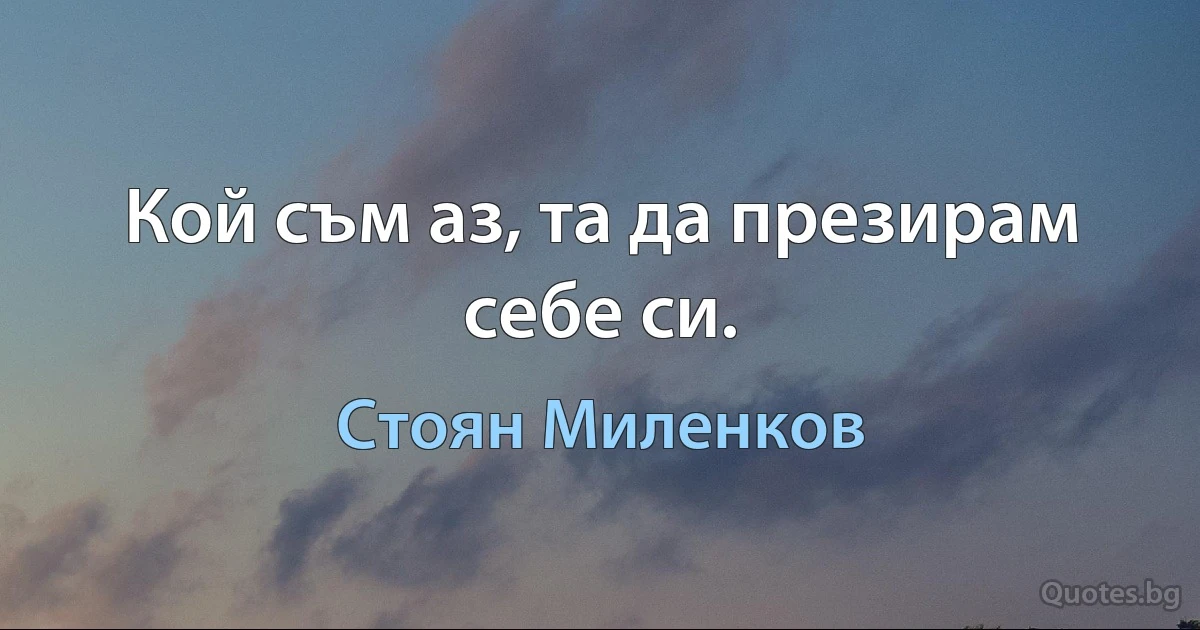 Кой съм аз, та да презирам себе си. (Стоян Миленков)