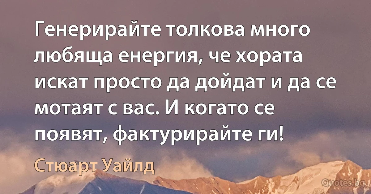 Генерирайте толкова много любяща енергия, че хората искат просто да дойдат и да се мотаят с вас. И когато се появят, фактурирайте ги! (Стюарт Уайлд)