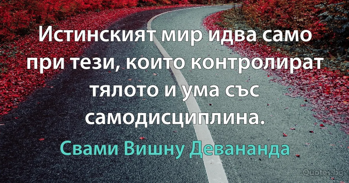 Истинският мир идва само при тези, които контролират тялото и ума със самодисциплина. (Свами Вишну Девананда)