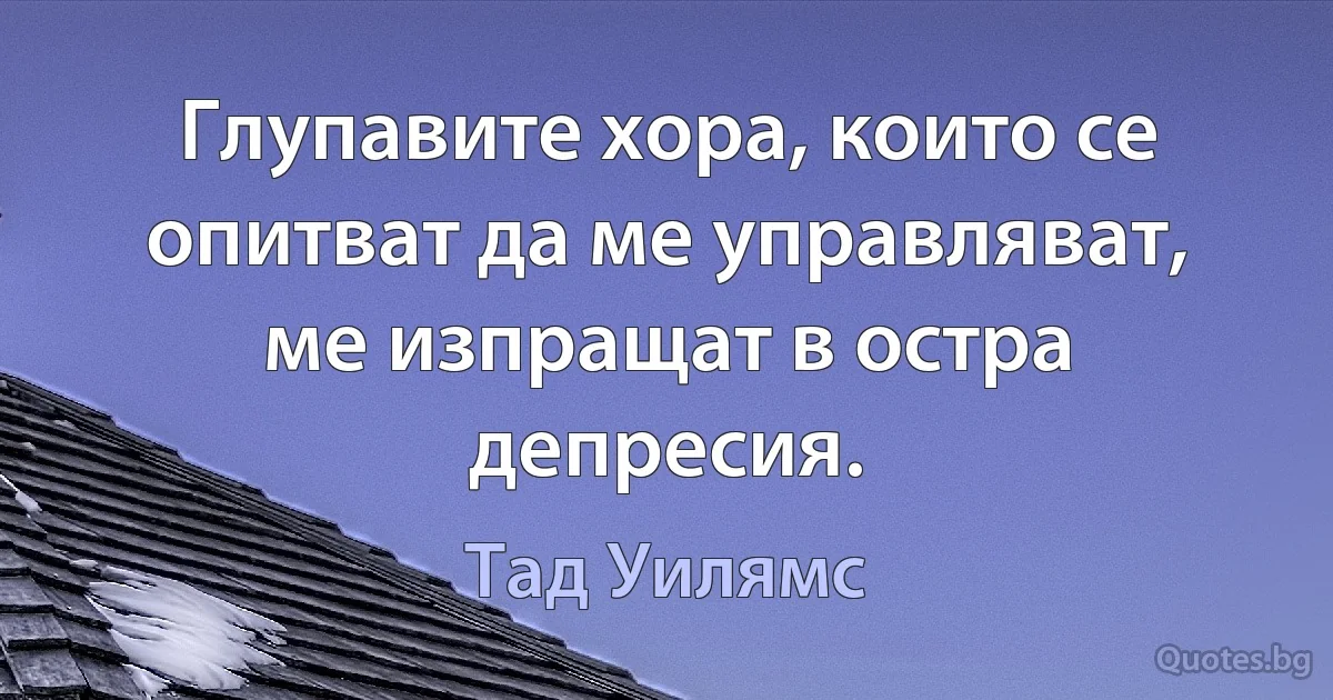 Глупавите хора, които се опитват да ме управляват, ме изпращат в остра депресия. (Тад Уилямс)