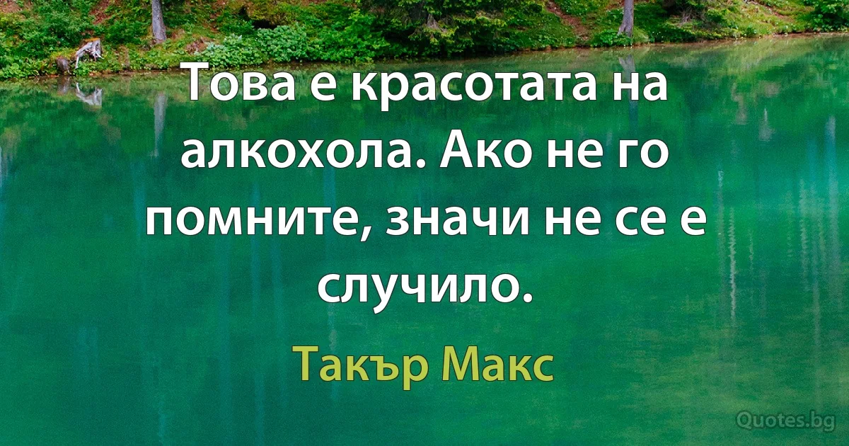 Това е красотата на алкохола. Ако не го помните, значи не се е случило. (Такър Макс)