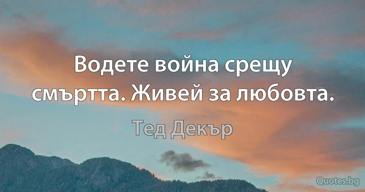 Водете война срещу смъртта. Живей за любовта. (Тед Декър)