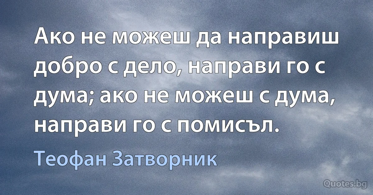 Ако не можеш да направиш добро с дело, направи го с дума; ако не можеш с дума, направи го с помисъл. (Теофан Затворник)