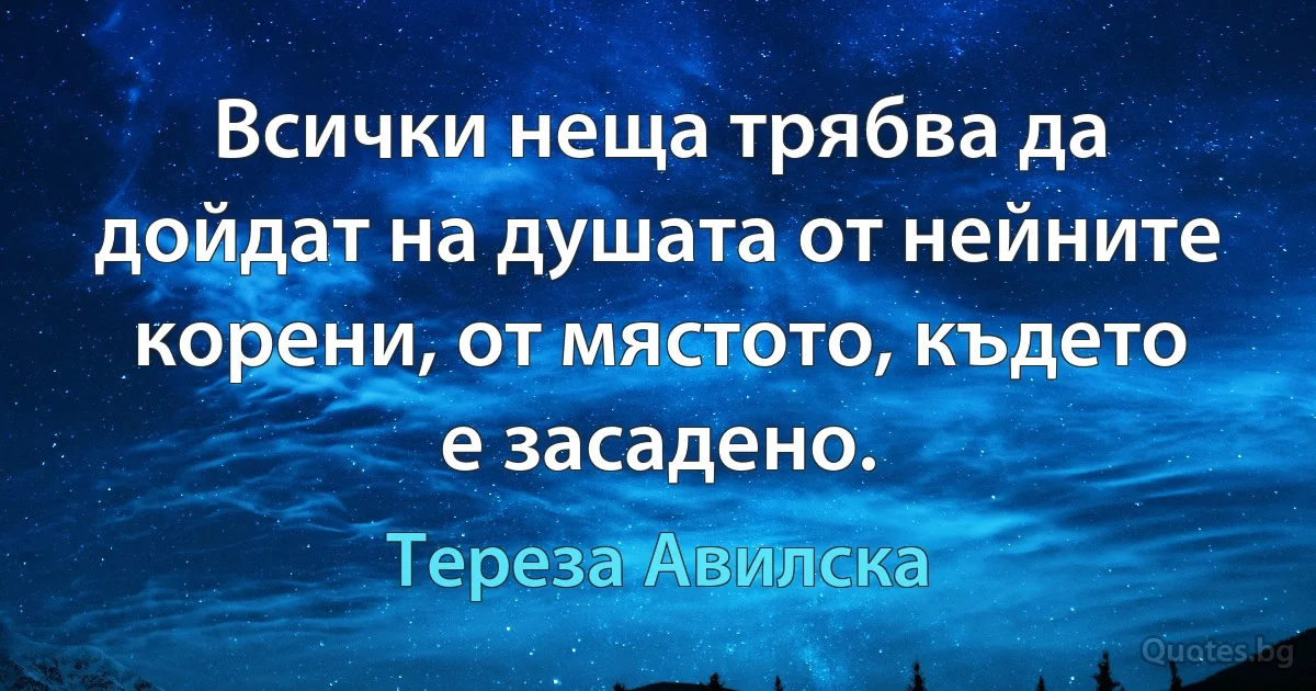 Всички неща трябва да дойдат на душата от нейните корени, от мястото, където е засадено. (Тереза Авилска)