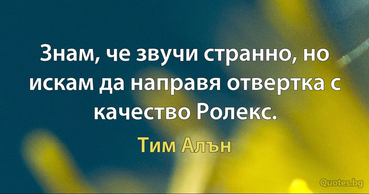 Знам, че звучи странно, но искам да направя отвертка с качество Ролекс. (Тим Алън)