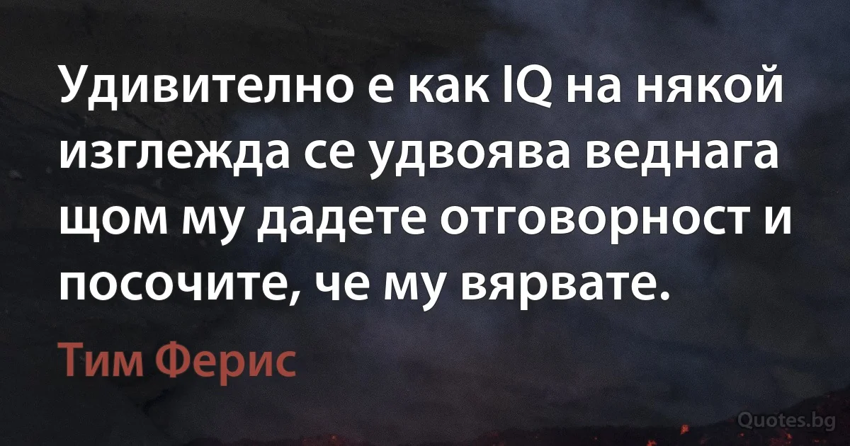 Удивително е как IQ на някой изглежда се удвоява веднага щом му дадете отговорност и посочите, че му вярвате. (Тим Ферис)