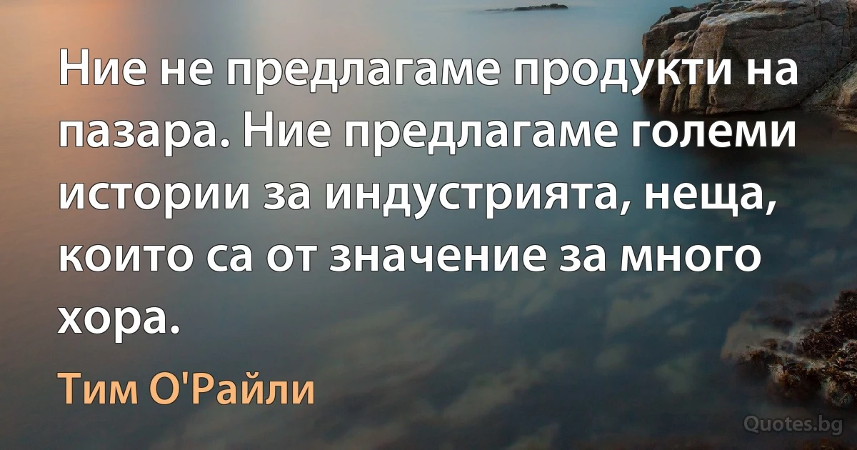 Ние не предлагаме продукти на пазара. Ние предлагаме големи истории за индустрията, неща, които са от значение за много хора. (Тим О'Райли)