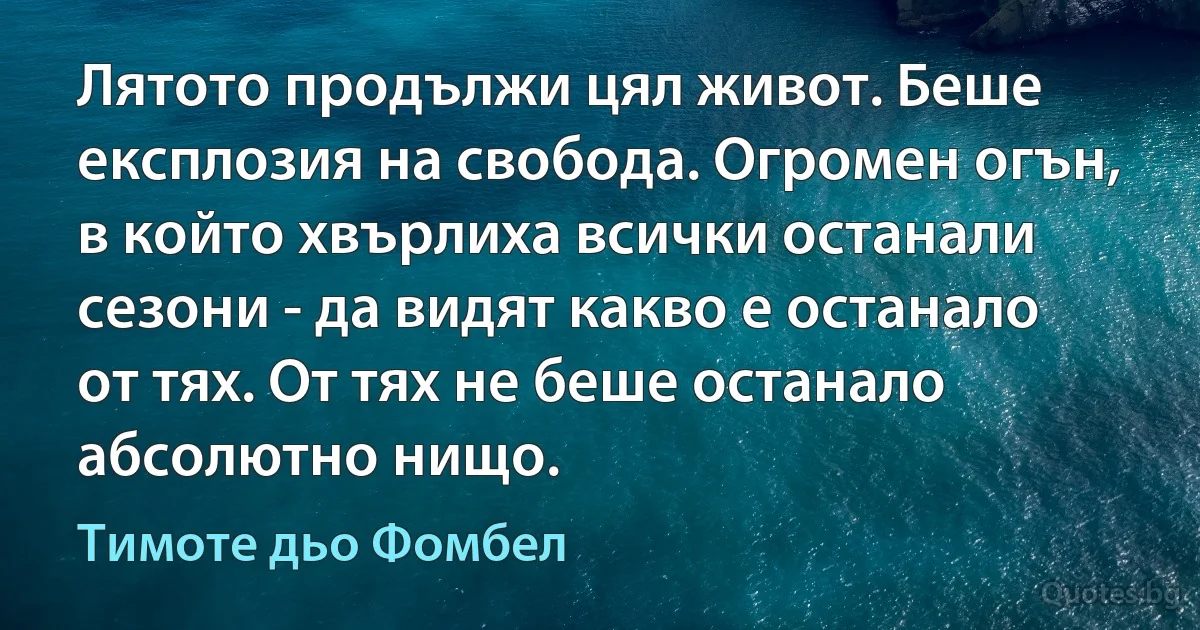 Лятото продължи цял живот. Беше експлозия на свобода. Огромен огън, в който хвърлиха всички останали сезони - да видят какво е останало от тях. От тях не беше останало абсолютно нищо. (Тимоте дьо Фомбел)