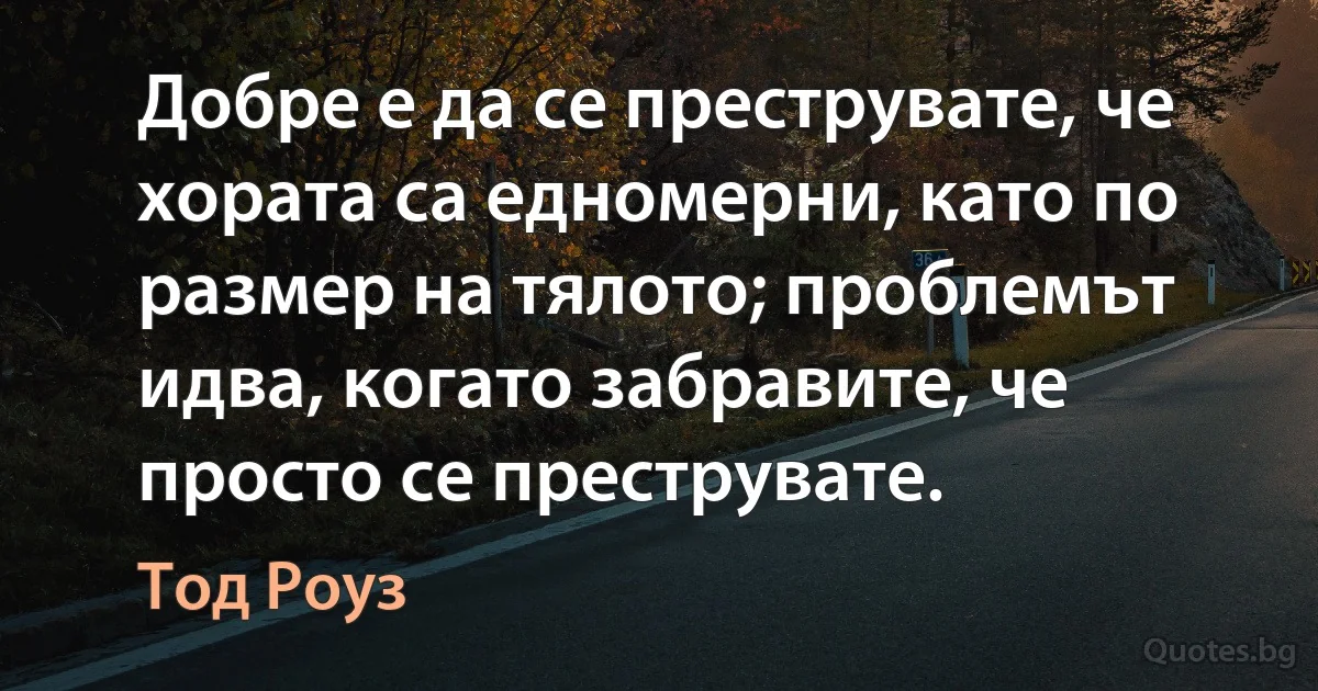 Добре е да се преструвате, че хората са едномерни, като по размер на тялото; проблемът идва, когато забравите, че просто се преструвате. (Тод Роуз)