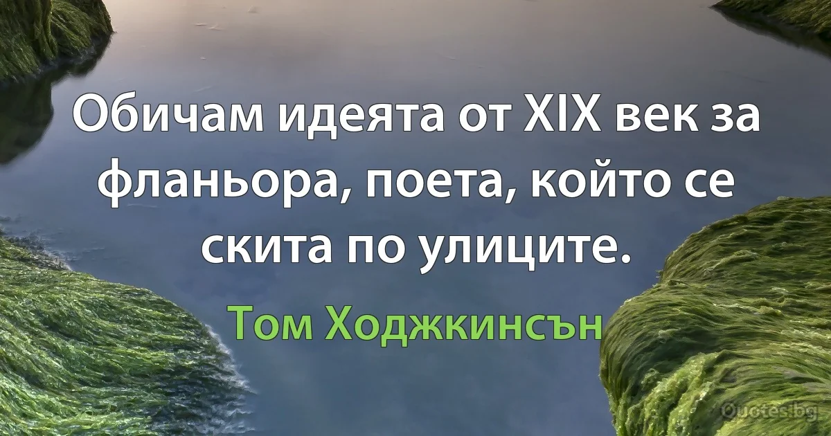 Обичам идеята от XIX век за фланьора, поета, който се скита по улиците. (Том Ходжкинсън)