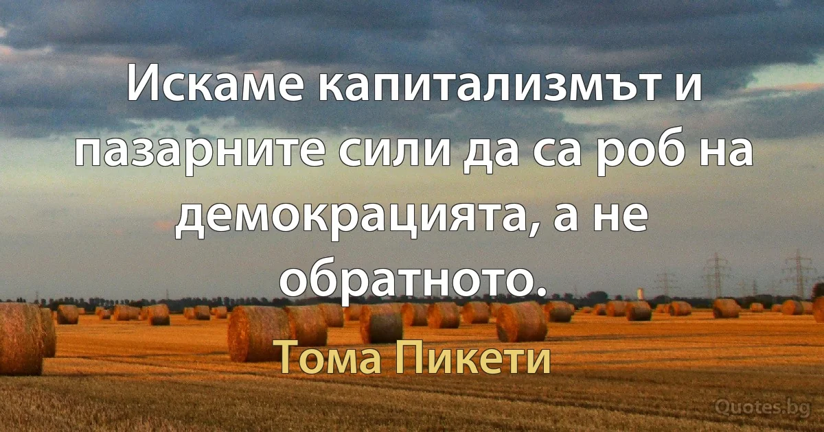 Искаме капитализмът и пазарните сили да са роб на демокрацията, а не обратното. (Тома Пикети)