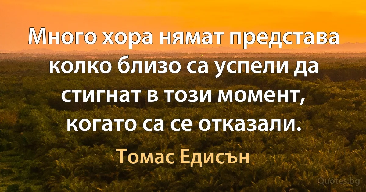 Много хора нямат представа колко близо са успели да стигнат в този момент, когато са се отказали. (Томас Едисън)