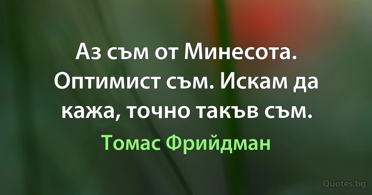 Аз съм от Минесота. Оптимист съм. Искам да кажа, точно такъв съм. (Томас Фрийдман)