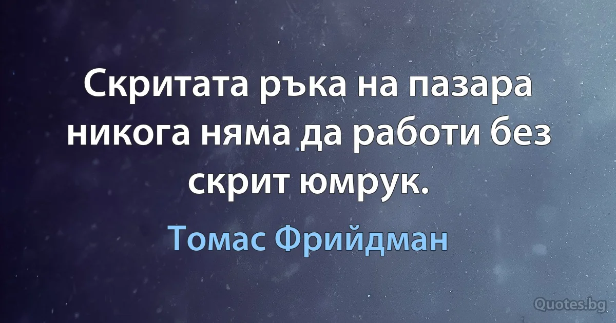 Скритата ръка на пазара никога няма да работи без скрит юмрук. (Томас Фрийдман)