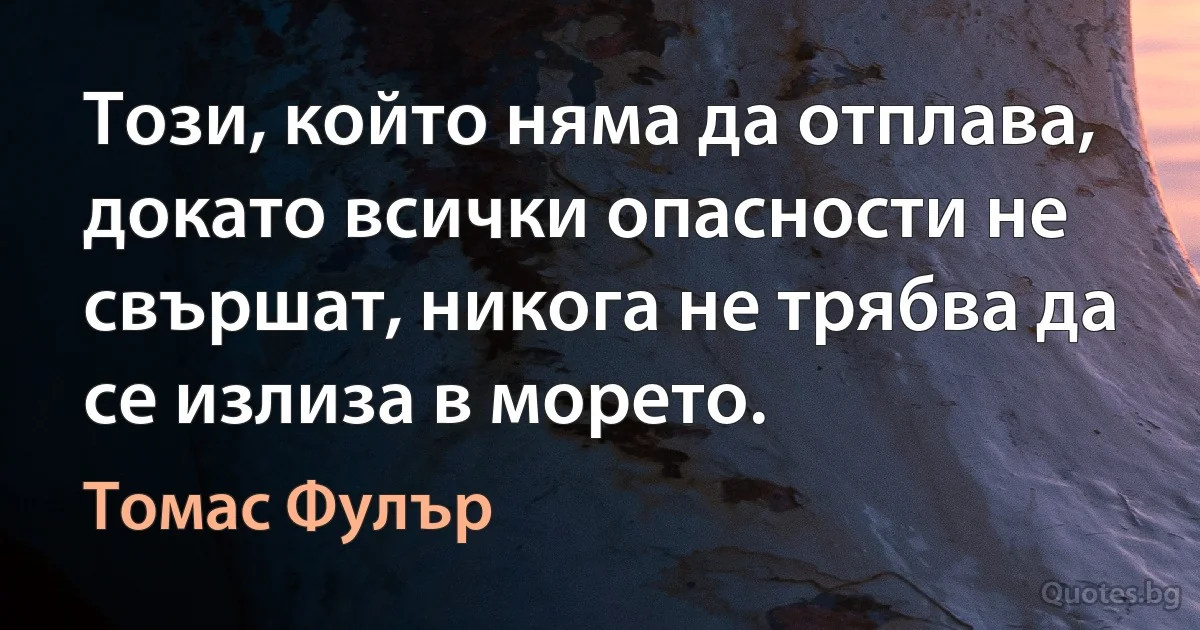 Този, който няма да отплава, докато всички опасности не свършат, никога не трябва да се излиза в морето. (Томас Фулър)