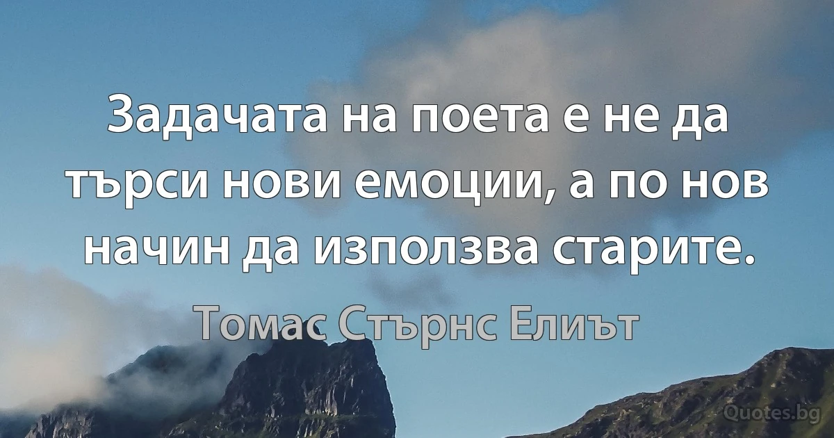 Задачата на поета е не да търси нови емоции, а по нов начин да използва старите. (Томас Стърнс Елиът)