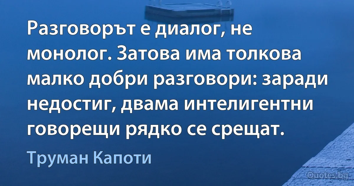 Разговорът е диалог, не монолог. Затова има толкова малко добри разговори: заради недостиг, двама интелигентни говорещи рядко се срещат. (Труман Капоти)