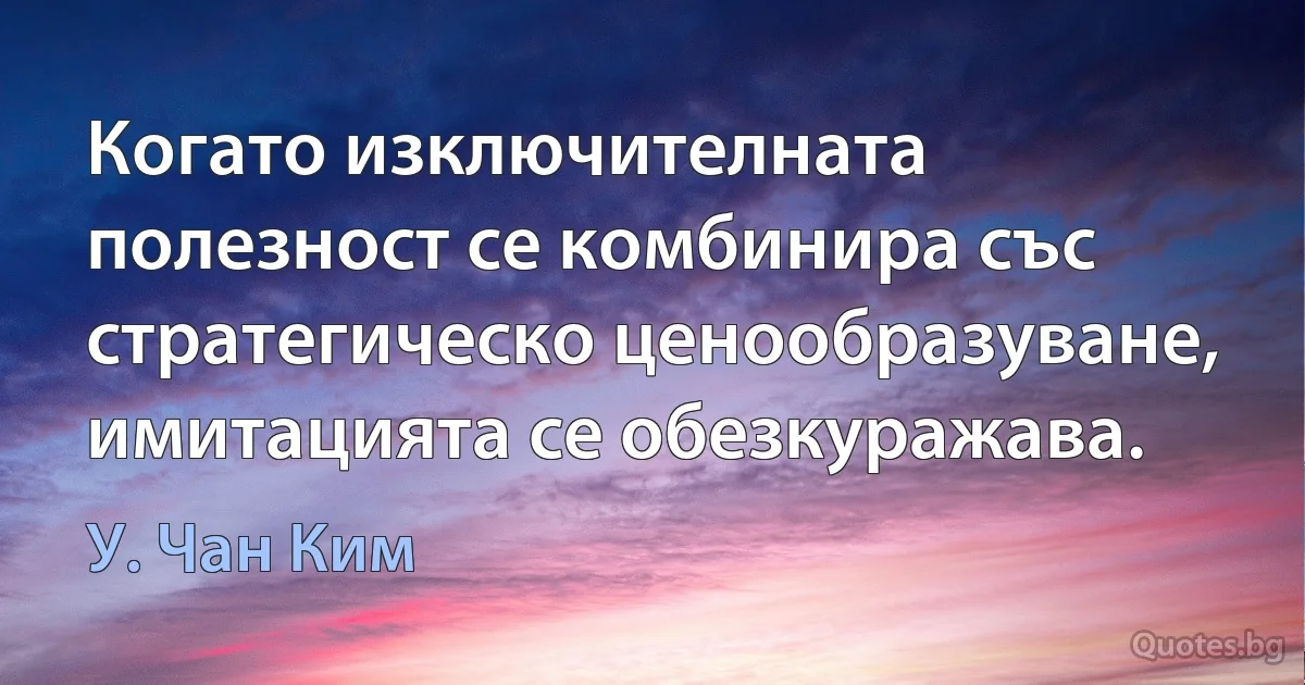 Когато изключителната полезност се комбинира със стратегическо ценообразуване, имитацията се обезкуражава. (У. Чан Ким)