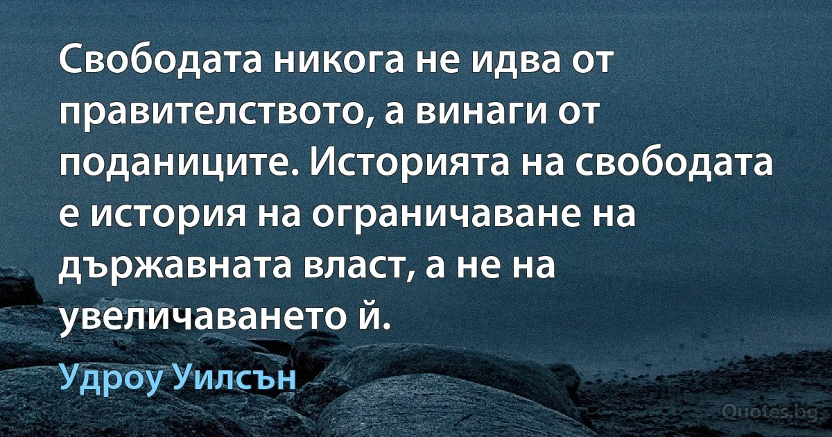 Свободата никога не идва от правителството, а винаги от поданиците. Историята на свободата е история на ограничаване на държавната власт, а не на увеличаването й. (Удроу Уилсън)