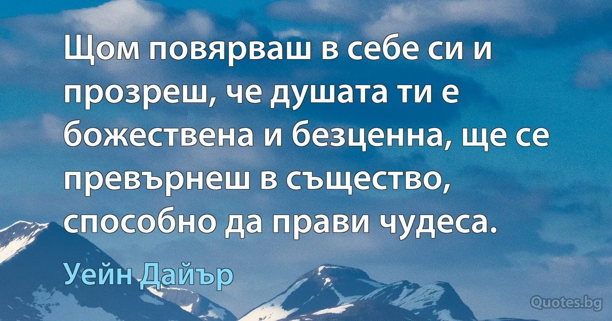 Щом повярваш в себе си и прозреш, че душата ти е божествена и безценна, ще се превърнеш в същество, способно да прави чудеса. (Уейн Дайър)