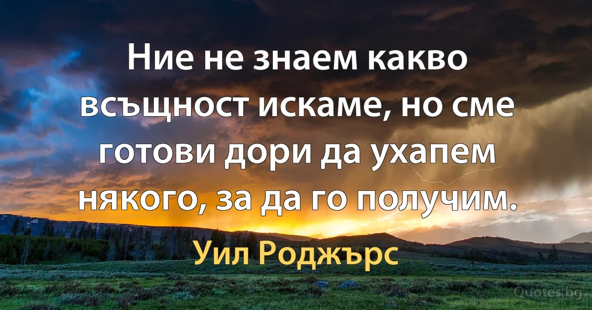 Ние не знаем какво всъщност искаме, но сме готови дори да ухапем някого, за да го получим. (Уил Роджърс)