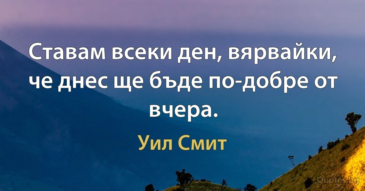 Ставам всеки ден, вярвайки, че днес ще бъде по-добре от вчера. (Уил Смит)