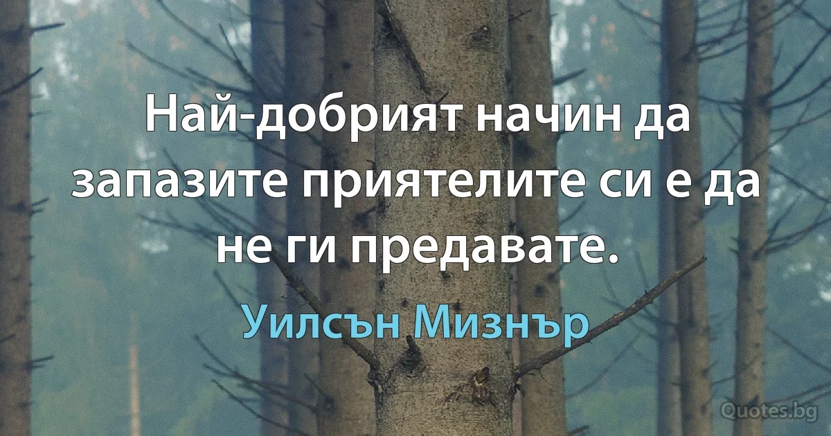 Най-добрият начин да запазите приятелите си е да не ги предавате. (Уилсън Мизнър)