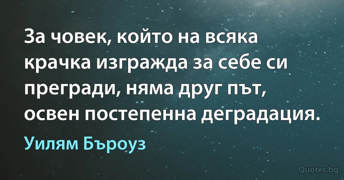 За човек, който на всяка крачка изгражда за себе си прегради, няма друг път, освен постепенна деградация. (Уилям Бъроуз)