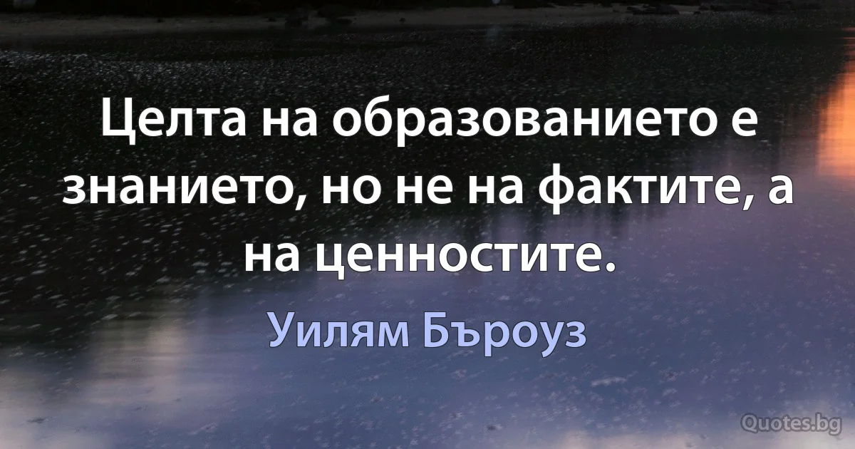 Целта на образованието е знанието, но не на фактите, а на ценностите. (Уилям Бъроуз)