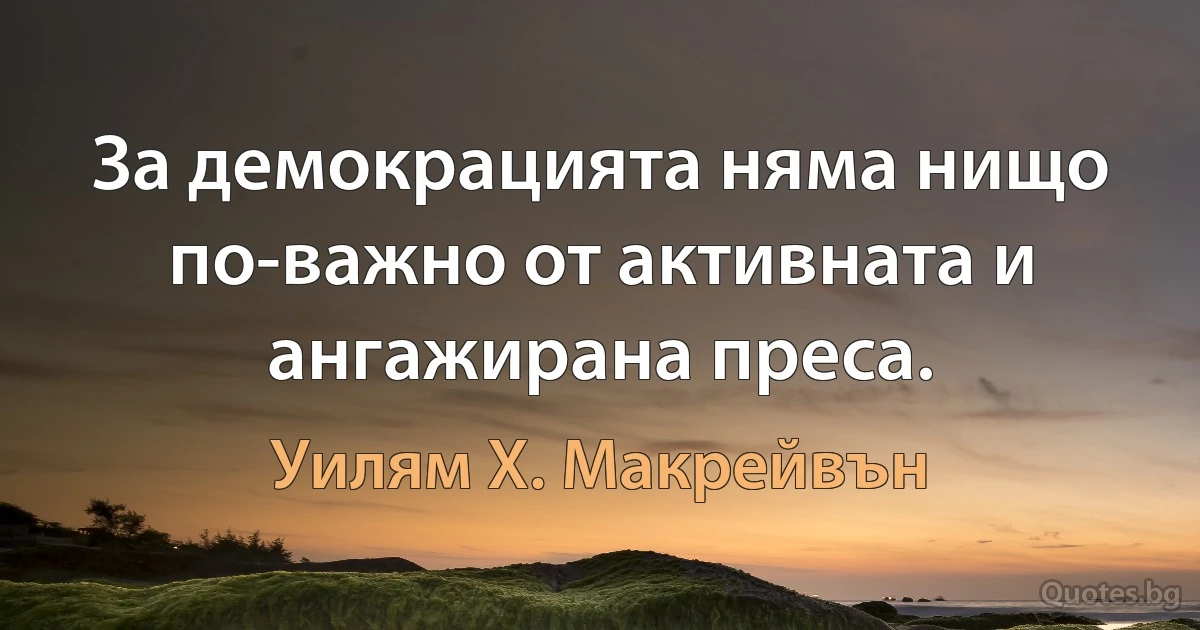 За демокрацията няма нищо по-важно от активната и ангажирана преса. (Уилям Х. Макрейвън)