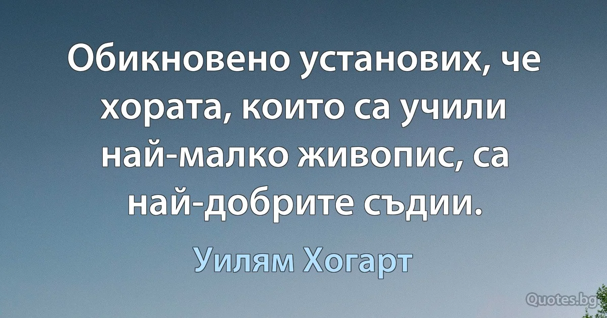 Обикновено установих, че хората, които са учили най-малко живопис, са най-добрите съдии. (Уилям Хогарт)