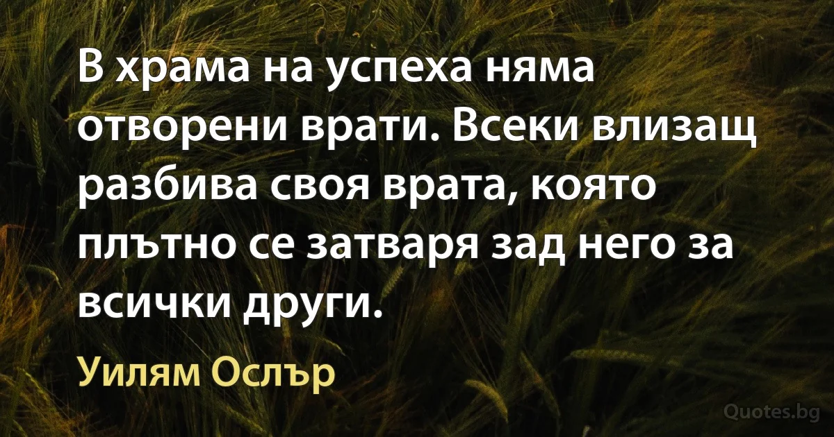 В храма на успеха няма отворени врати. Всеки влизащ разбива своя врата, която плътно се затваря зад него за всички други. (Уилям Ослър)