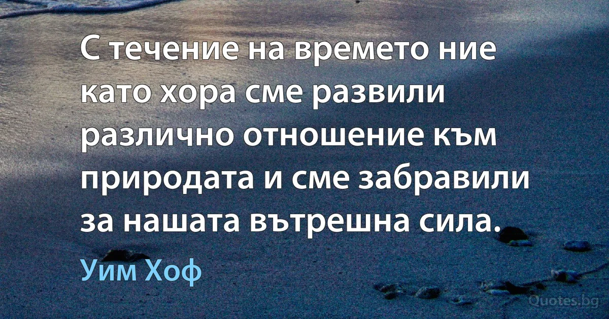 С течение на времето ние като хора сме развили различно отношение към природата и сме забравили за нашата вътрешна сила. (Уим Хоф)