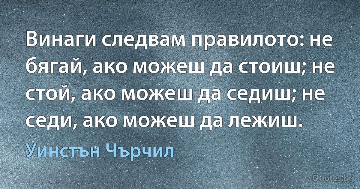 Винаги следвам правилото: не бягай, ако можеш да стоиш; не стой, ако можеш да седиш; не седи, ако можеш да лежиш. (Уинстън Чърчил)