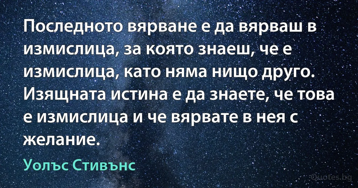 Последното вярване е да вярваш в измислица, за която знаеш, че е измислица, като няма нищо друго. Изящната истина е да знаете, че това е измислица и че вярвате в нея с желание. (Уолъс Стивънс)