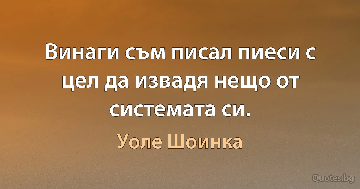 Винаги съм писал пиеси с цел да извадя нещо от системата си. (Уоле Шоинка)